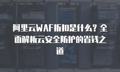 阿里云WAF折扣是什么？全面解析云安全防护的省钱之道
