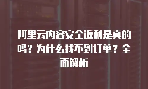 阿里云内容安全返利是真的吗？为什么找不到订单？全面解析