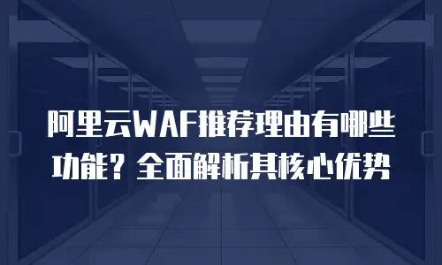 阿里云WAF推荐理由有哪些功能？全面解析其核心优势