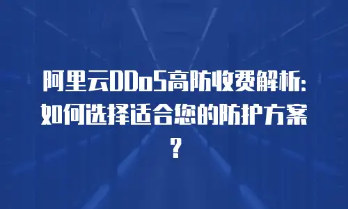 阿里云DDoS高防收费解析：如何选择适合您的防护方案？