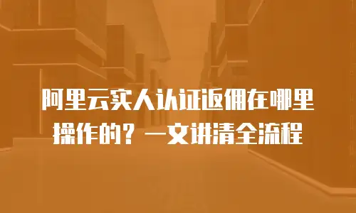 阿里云实人认证返佣在哪里操作的？一文讲清全流程