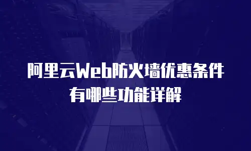 阿里云Web防火墙优惠条件有哪些功能详解