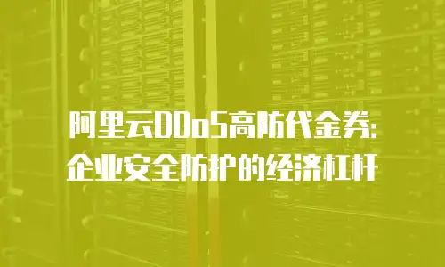 阿里云DDoS高防代金券：企业安全防护的经济杠杆