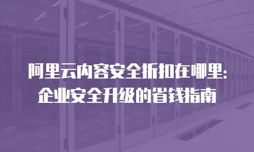 阿里云内容安全折扣在哪里：企业安全升级的省钱指南