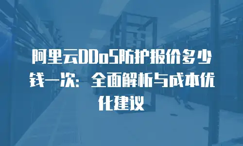 阿里云DDoS防护报价多少钱一次：全面解析与成本优化建议