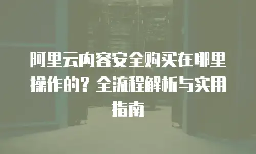 阿里云内容安全购买在哪里操作的？全流程解析与实用指南