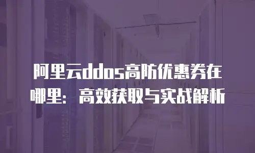 阿里云ddos高防优惠券在哪里：高效获取与实战解析