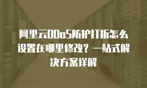 阿里云DDoS防护打折怎么设置在哪里修改？一站式解决方案详解
