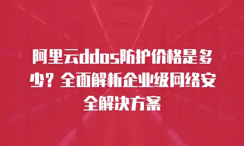 阿里云ddos防护价格是多少？全面解析企业级网络安全解决方案