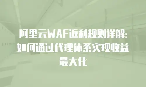 阿里云WAF返利规则详解：如何通过代理体系实现收益最大化