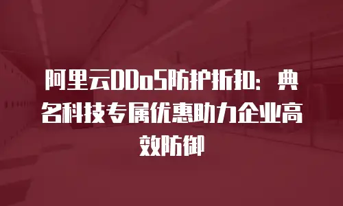 阿里云DDoS防护折扣：典名科技专属优惠助力企业高效防御