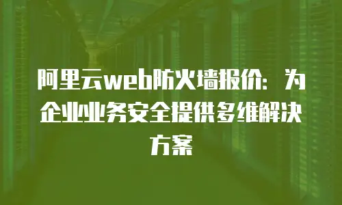 阿里云web防火墙报价：为企业业务安全提供多维解决方案