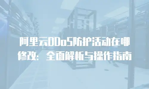 阿里云DDoS防护活动在哪修改：全面解析与操作指南