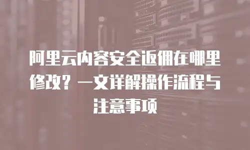 阿里云内容安全返佣在哪里修改？一文详解操作流程与注意事项