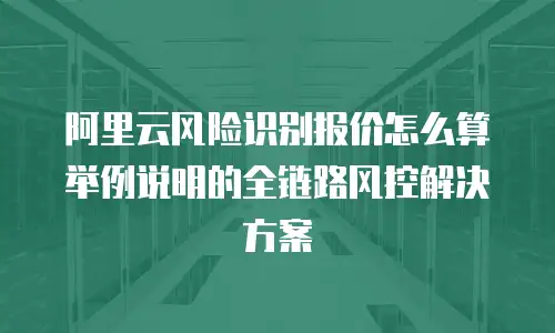 阿里云风险识别报价怎么算举例说明的全链路风控解决方案