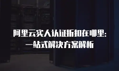 阿里云实人认证折扣在哪里：一站式解决方案解析
