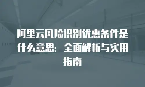 阿里云风险识别优惠条件是什么意思：全面解析与实用指南