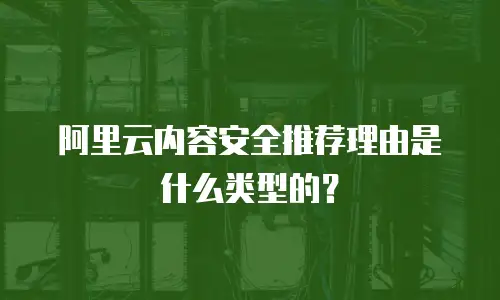 阿里云内容安全推荐理由是什么类型,阿里云内容安全推荐理由是什么类型的