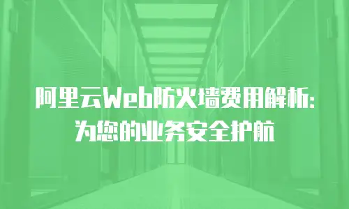 阿里云Web防火墙费用解析：为您的业务安全护航