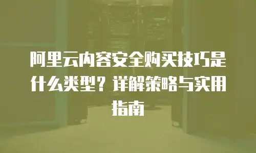 阿里云内容安全购买技巧是什么类型？详解策略与实用指南