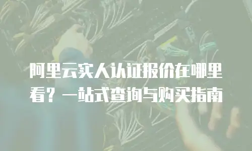 阿里云实人认证报价在哪里看？一站式查询与购买指南