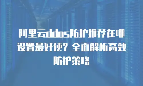 阿里云ddos防护推荐在哪设置最好使？全面解析高效防护策略