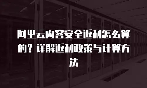阿里云内容安全返利怎么算的？详解返利政策与计算方法