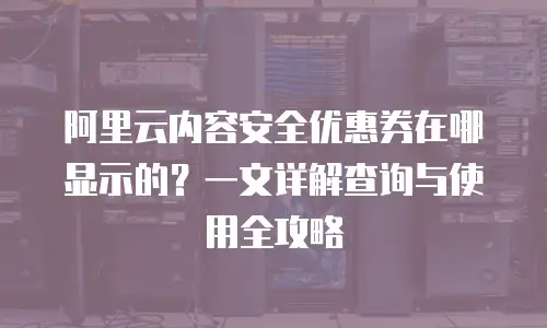 阿里云内容安全优惠券在哪显示的？一文详解查询与使用全攻略