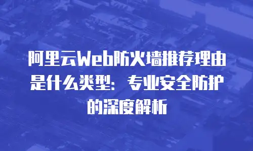 阿里云Web防火墙推荐理由是什么类型：专业安全防护的深度解析