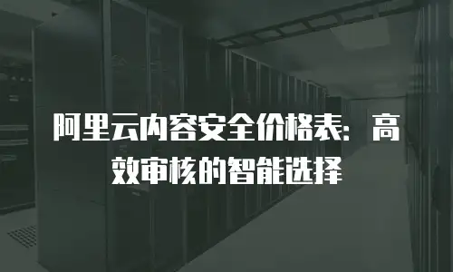 阿里云内容安全价格表：高效审核的智能选择