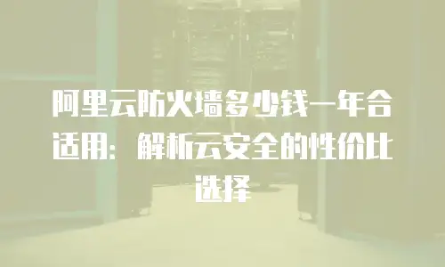 阿里云防火墙多少钱一年合适用：解析云安全的性价比选择