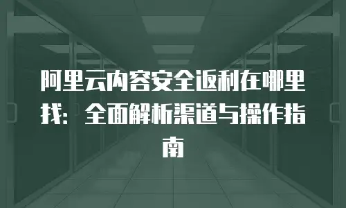 阿里云内容安全返利在哪里找：全面解析渠道与操作指南