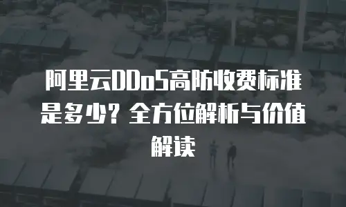 阿里云DDoS高防收费标准是多少？全方位解析与价值解读