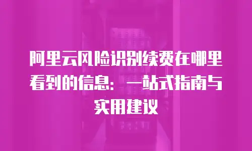 阿里云风险识别续费在哪里看到的信息：一站式指南与实用建议