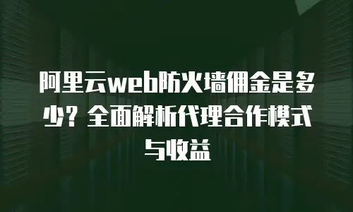 阿里云web防火墙佣金是多少？全面解析代理合作模式与收益