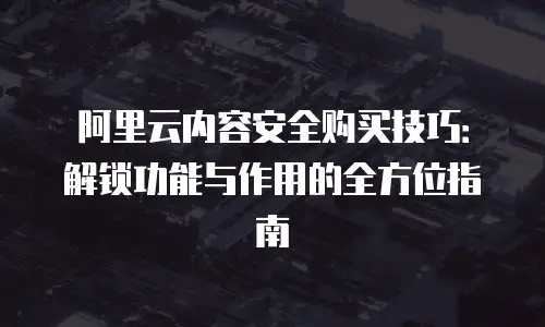 阿里云内容安全购买技巧：解锁功能与作用的全方位指南