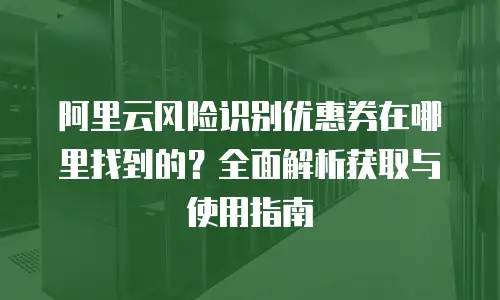 阿里云风险识别优惠券在哪里找到的？全面解析获取与使用指南