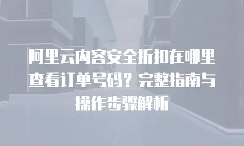 阿里云内容安全折扣在哪里查看订单号码？完整指南与操作步骤解析