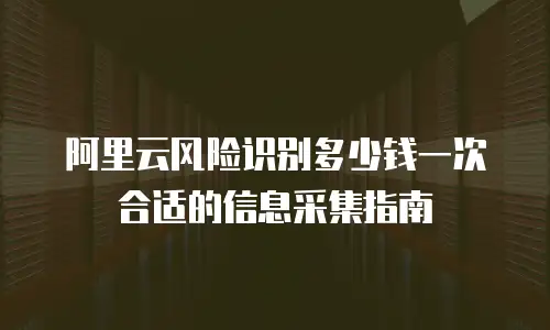 阿里云风险识别多少钱一次合适的信息采集指南