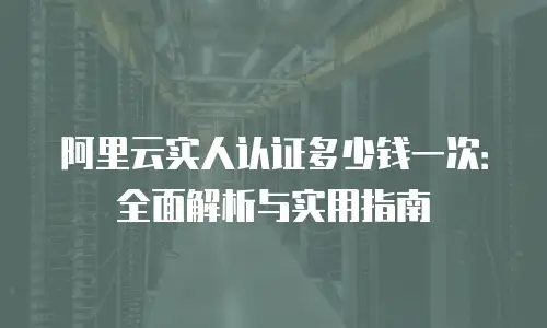 阿里云实人认证多少钱一次：全面解析与实用指南