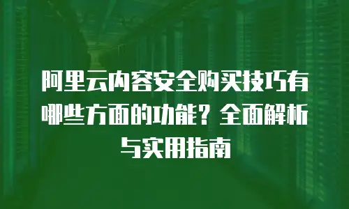 阿里云内容安全购买技巧有哪些方面的功能？全面解析与实用指南
