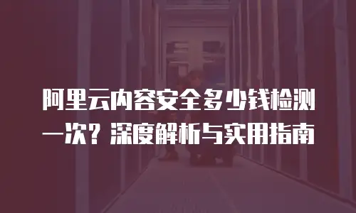 阿里云内容安全多少钱检测一次？深度解析与实用指南