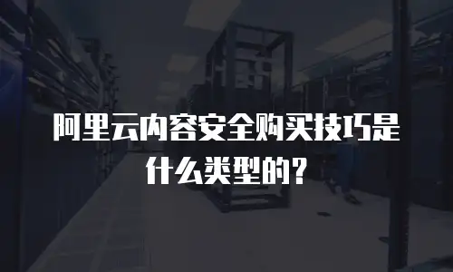 阿里云内容安全购买技巧是什么类型的？