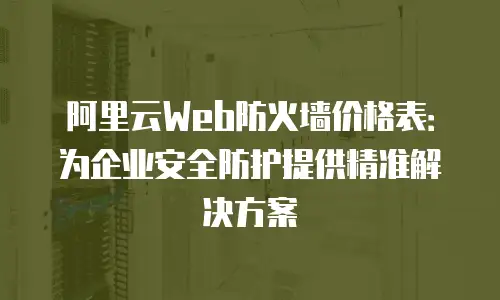 阿里云Web防火墙价格表：为企业安全防护提供精准解决方案