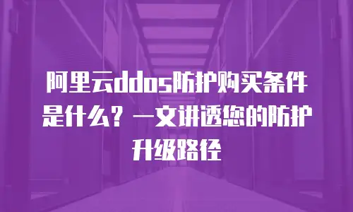 阿里云ddos防护购买条件是什么？一文讲透您的防护升级路径