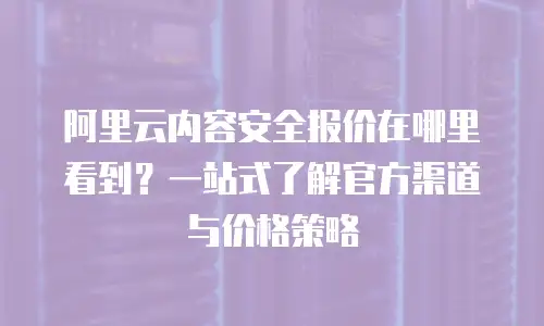 阿里云内容安全报价在哪里看到？一站式了解官方渠道与价格策略