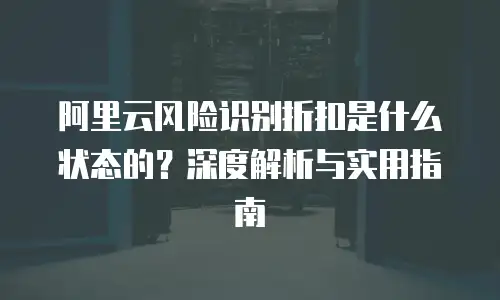 阿里云风险识别折扣是什么状态的？深度解析与实用指南