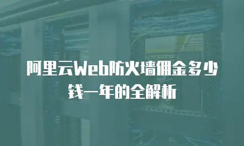 阿里云Web防火墙佣金多少钱一年的全解析