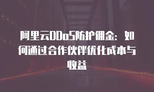 阿里云DDoS防护佣金：如何通过合作伙伴优化成本与收益