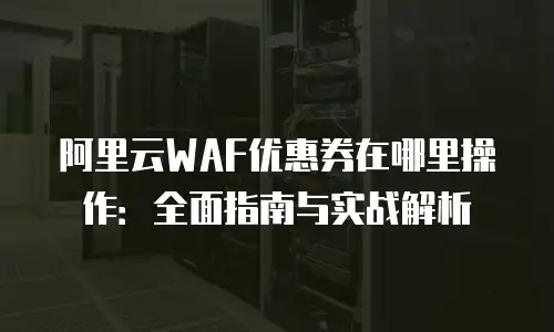 阿里云WAF优惠券在哪里操作：全面指南与实战解析